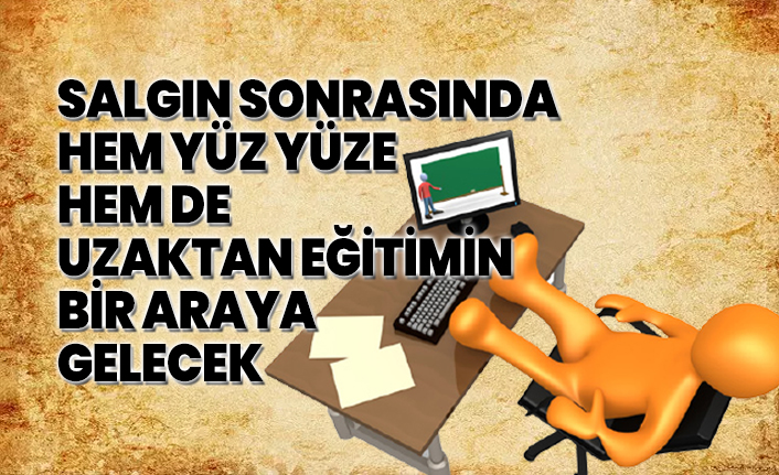Salgın sonrasında  hem yüz yüze  hem de  uzaktan eğitimin bir araya gelecek