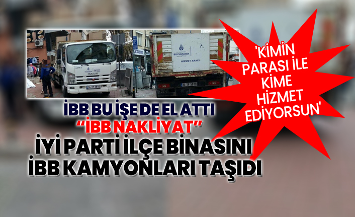 İYİ Parti ilçe binasını İBB kamyonları taşıdı 'Kimin parası ile kime hizmet ediyorsun'