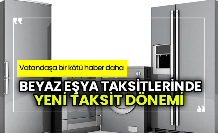 Beyaz eşya taksitlerinde yeni taksit yeni dönemi! Vatandaşa bir kötü haber daha