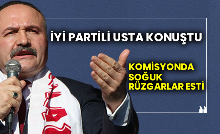 İYİ Partili Usta konuştu komisyonda soğuk rüzgarlar esti