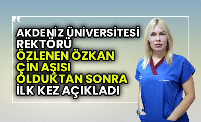 Akdeniz Üniversitesi Rektörü Prof. Dr. Özlenen Özkan Çin aşısı olduktan sonra ilk kez açıkladı