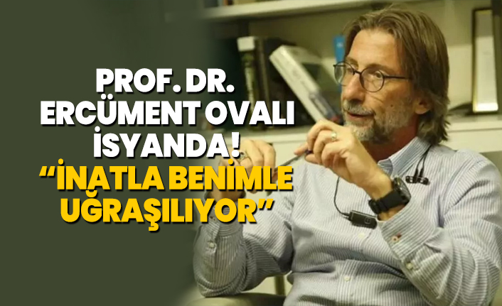 Prof. Dr.  Ercüment Ovalı isyanda! İnatla benimle uğraşılıyor