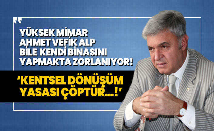 Yüksek Mimar Ahmet Vefik Alp bile  kendi binasını yapmakta zorlanıyor! ‘Kentsel Dönüşüm Yasası Çöptür…!’