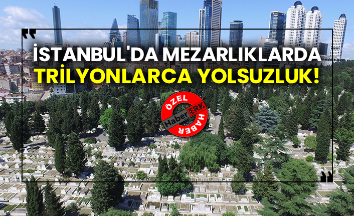 İstanbul'da mezarlıklarda trilyonlarca yolsuzluk!