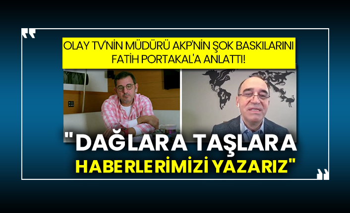 Olay TV'nin müdürü AKP'nin şok baskılarını Fatih Portakal'a anlattı! "Dağlara taşlara haberlerimizi yazarız"