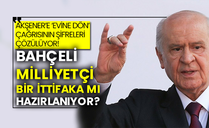 Bahçeli Milliyetçi bir ittifaka mı hazırlanıyor?