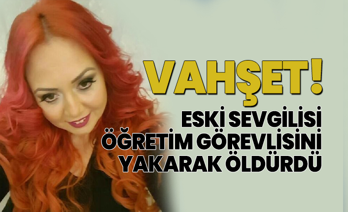 Eski sevgilisi öğretim görevlisini yakarak öldürdü