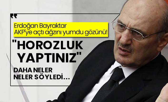 Erdoğan Bayraktar AKP'ye açtı ağzını yumdu gözünü!  "Horozluk yaptınız"