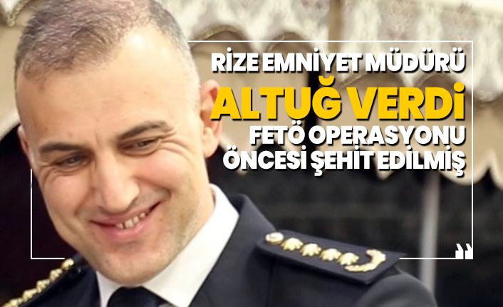 Rize Emniyet Müdürü Altuğ Verdi FETÖ operasyonu öncesi şehit edilmiş
