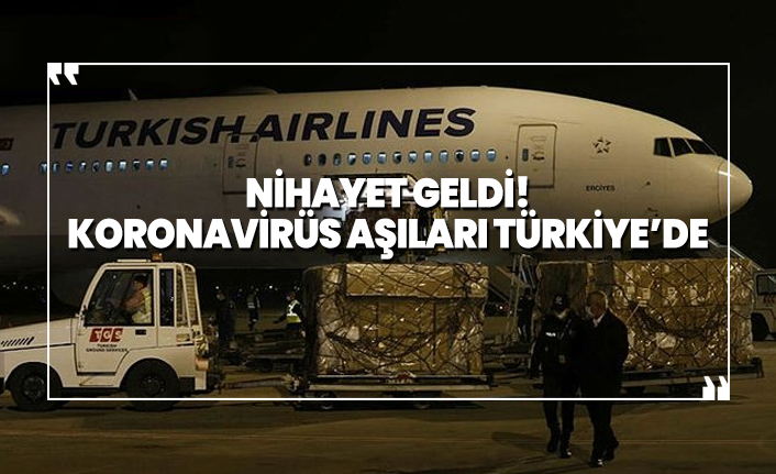 Nihayet geldi! Koronavirüs aşıları Türkiye’de
