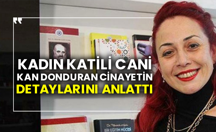 Kadın katili cani, kan donduran cinayetin detaylarını anlattı
