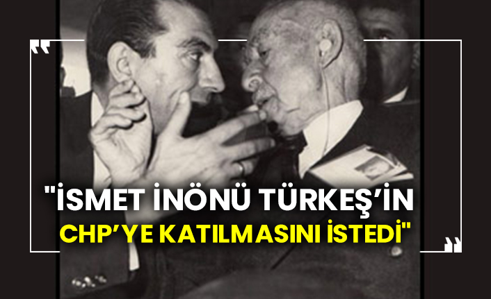 "İsmet İnönü Türkeş’in CHP’ye katılmasını istedi"