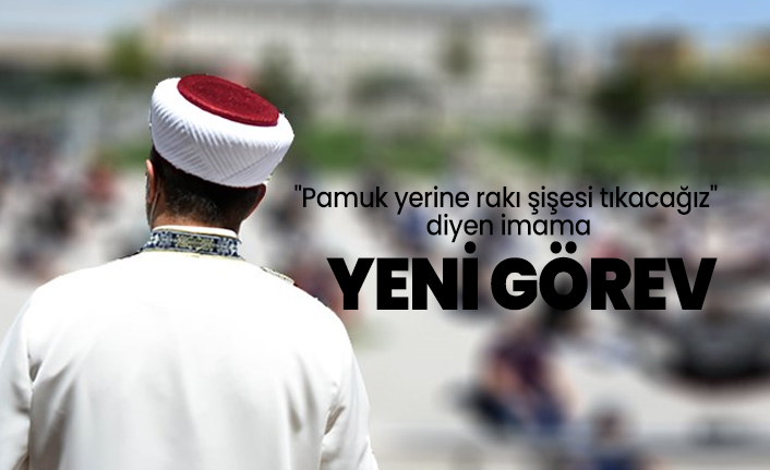 'Pamuk yerine rakı şişesi tıkacağız' diyen imama yeni görev