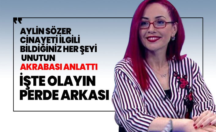 Aylin Sözer cinayeti ilgili bildiğiniz her şeyi  unutun, akrabası anlattı İşte olayın  perde arkası
