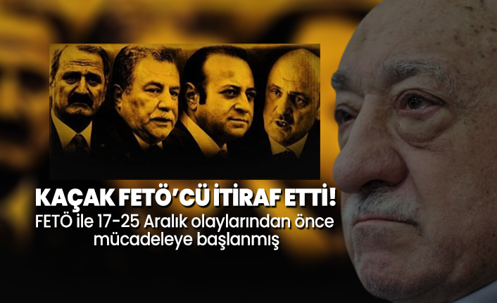 Kaçak FETÖ’cü itiraf etti!  FETÖ ile 17-25 Aralık olaylarından önce mücadeleye başlanmış