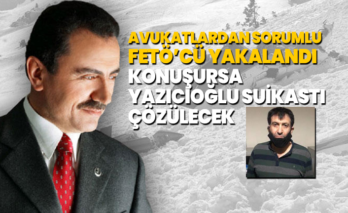 Avukatlardan sorumlu FETÖ’cü yakalandı 'Konuşursa  Yazıcıoğlu suikastı  çözülecek'