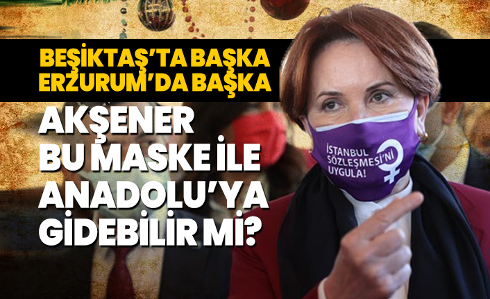 Beşiktaş’ta başka Erzurum’da başka! Akşener bu maske ile Anadolu’ya gidebilir mi?