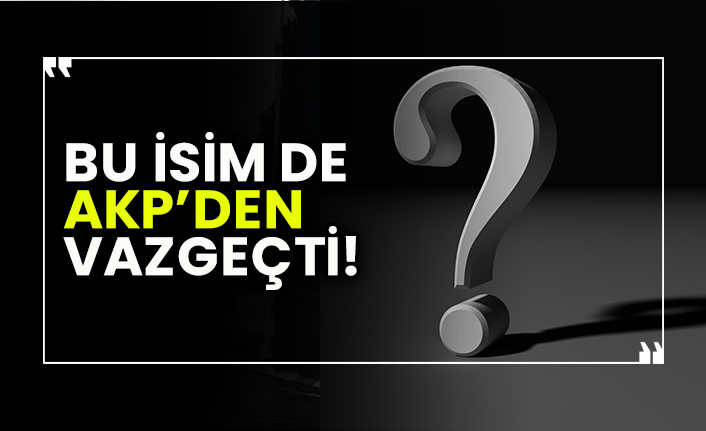 Bu isim de AKP’den vazgeçti!