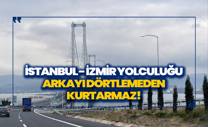 İstanbul - İzmir yolculuğu arkayı dörtlemeden kurtarmaz