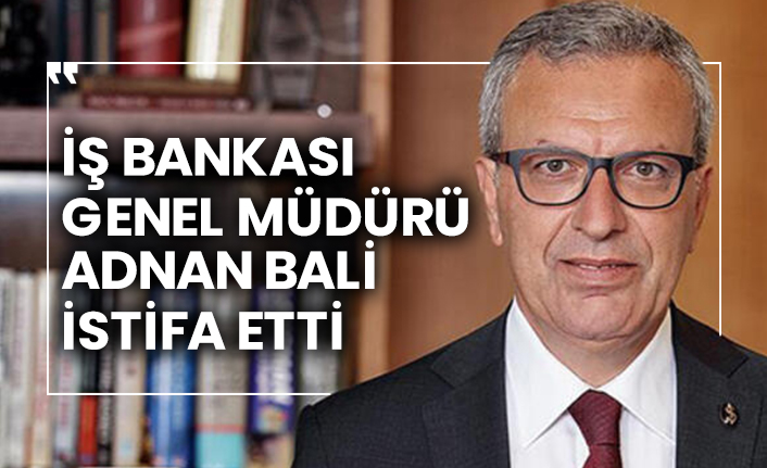 İş Bankası Genel Müdürü Adnan Bali istifa etti