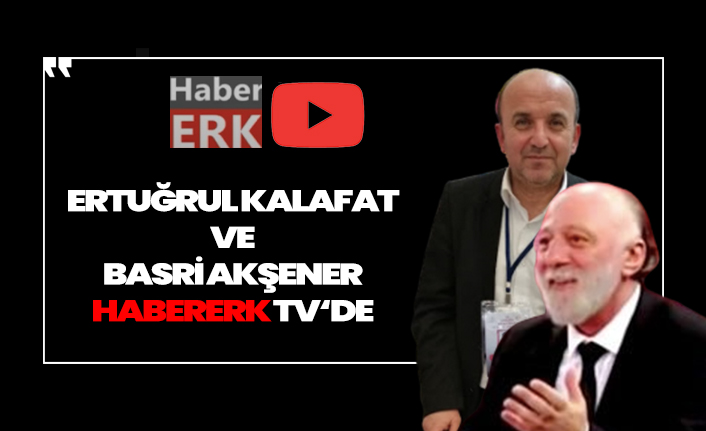 Ertuğrul Kalafat ve Basri Akşener saat 21'de Habererk Tv'de