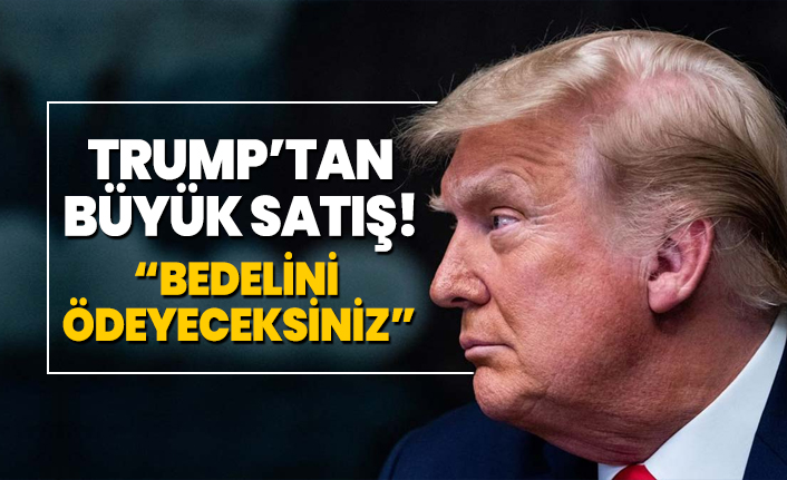 Trump’tan büyük satış! “Bedelini  ödeyeceksiniz”