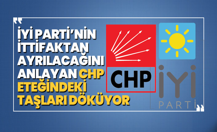 İYİ Parti’nin ittifaktan ayrılacağını anlayan CHP eteğindeki taşları döküyor