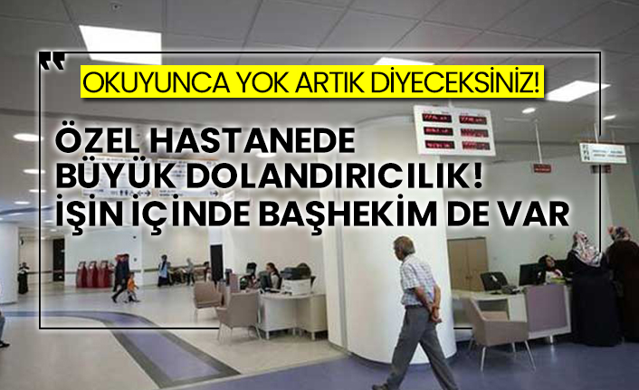 Özel hastanede büyük dolandırıcılık! İşin içinde başhekim de var