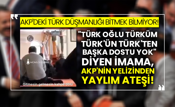 AKP'deki Türk düşmanlığı bitmek bilmiyor! "Türk oğlu Türküm Türk'ün Türk'ten başka dostu yok" diyen imama, AKP'nin Yelizinden yaylım ateşi!