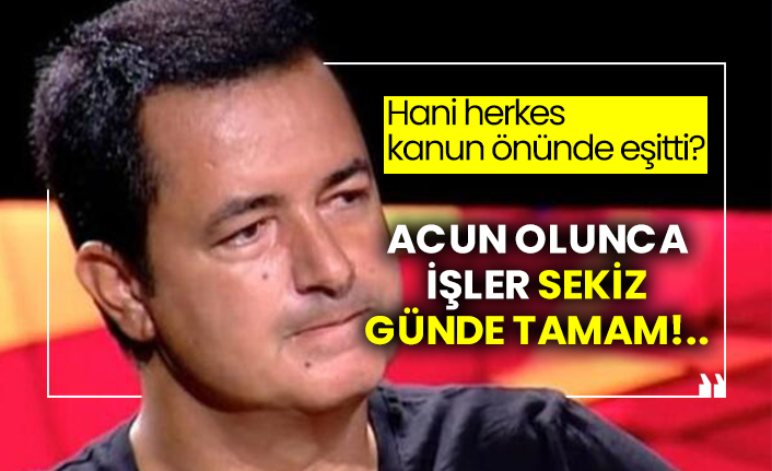 Hani herkes kanun önünde eşitti?  Acun Ilıcalı olunca işler sekiz günde tamam!..