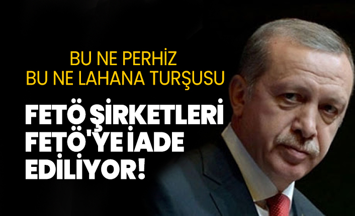 FETÖ şirketleri FETÖ'ye iade ediliyor!