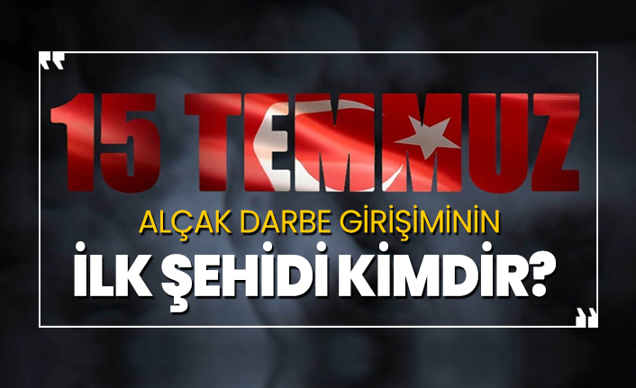 15 Temmuz alçak darbe girişiminin ilk şehidi kimdir?