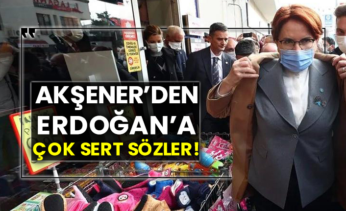 Akşener’den Erdoğan’a çok sert sözler!