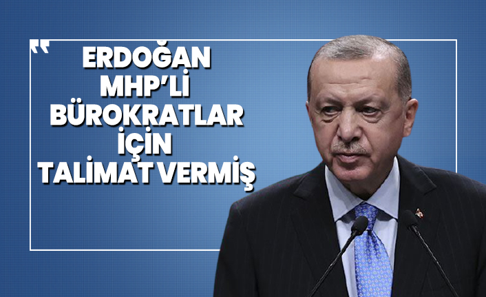 Cumhurbaşkanı Erdoğan, MHP’li  bürokratlar için talimat vermiş
