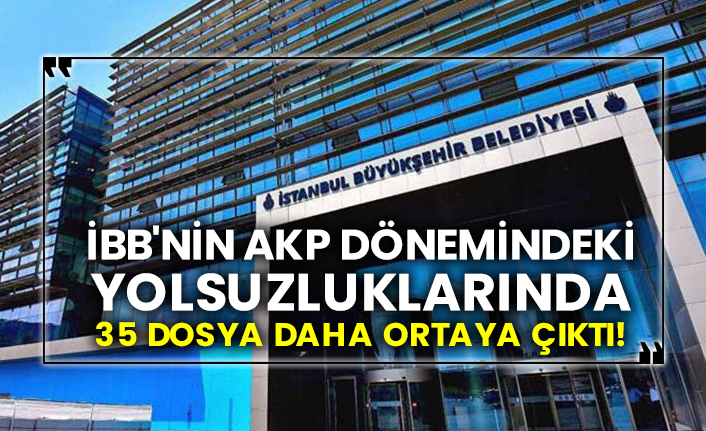 İBB'nin AKP dönemindeki yolsuzluklarında 35 dosya daha ortaya çıktı!