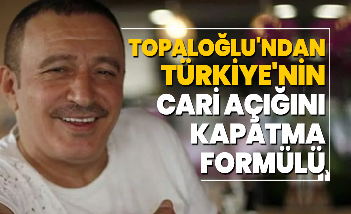 Mustafa Topaloğlu'ndan Türkiye'nin cari açığını kapatma formülü