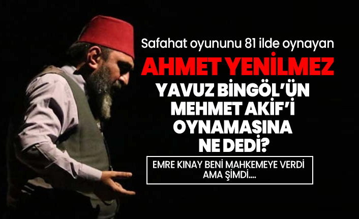 Safahat oyununu 81 ilde oynayan Ahmet Yenilmez, Yavuz Bingöl’ün Mehmet Akif’i oynamasına ne dedi?