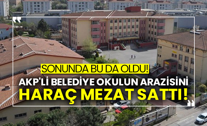 AKP'li belediye okulun arazisini haraç mezat sattı!