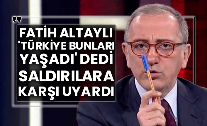 Habertürk yazarı Fatih Altaylı 'Türkiye bunları yaşadı' dedi, saldırılara karşı uyardı