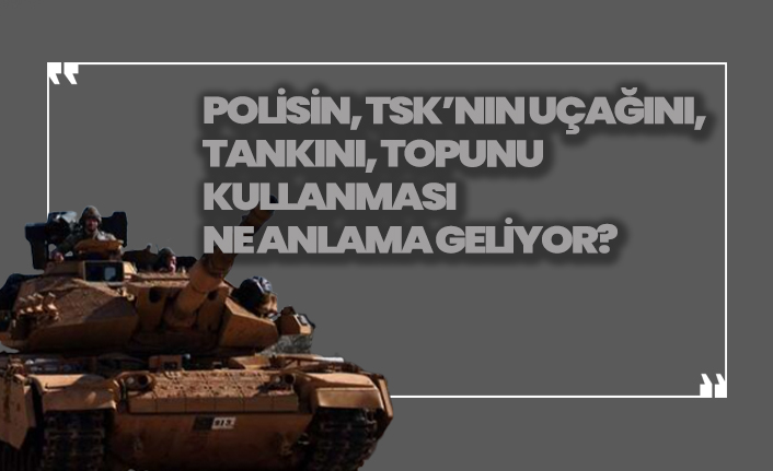 Polisin, TSK’nın uçağını, tankını, topunu kullanması ne anlama geliyor