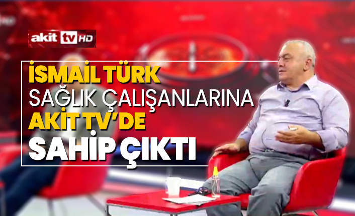 İsmail Türk Sağlık çalışanlarına Akit TV’de  sahip çıktı