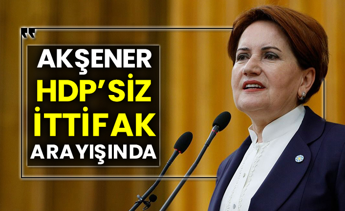 Akşener, HDP’siz ittifak arayışında