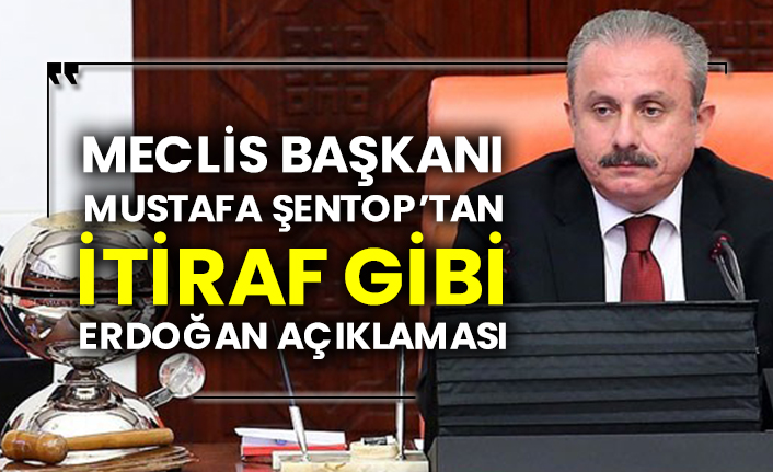 Meclis Başkanı Mustafa Şentop’tan itiraf gibi Erdoğan açıklaması