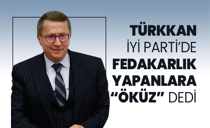 Türkkan İYİ Parti’de fedakarlık yapanlara “Öküz” dedi