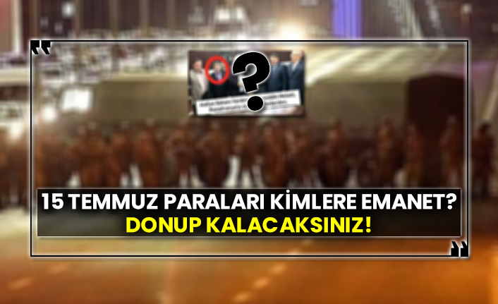 15 temmuz paraları kimlere emanet?  Donup kalacaksınız!