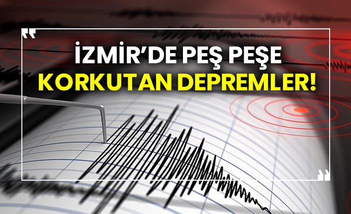 İzmir’de peş peşe korkutan depremler!