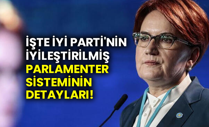 İşte İYİ Parti'nin iyileştirilmiş parlamenter sistemini detayları!