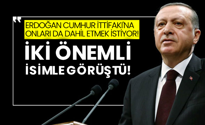 Erdoğan Cumhur İttifakı'na onları da dahil etmek istiyor!