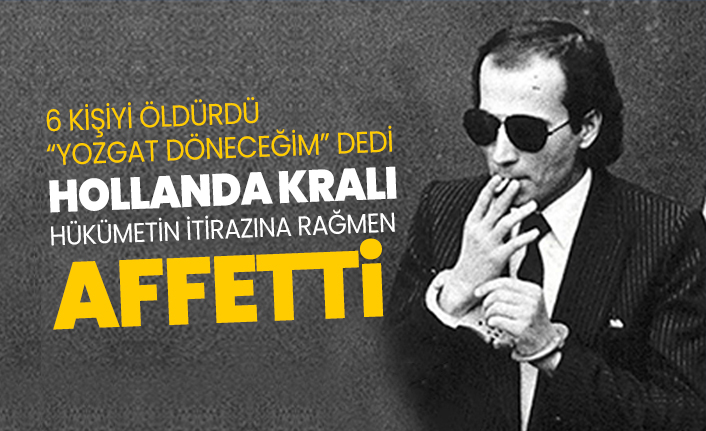 6 kişiyi öldürdü “Yozgat döneceğim” dedi, Hollanda Kralı hükümetin itirazına rağmen  affetti
