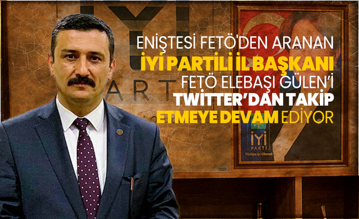 Eniştesi FETÖ'den aranan İYİ Partili İl Başkanı FETÖ elebaşı Gülen’i twitter’dan takip etmeye devam ediyor